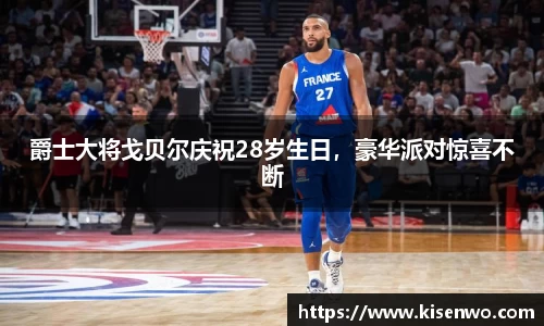 爵士大将戈贝尔庆祝28岁生日，豪华派对惊喜不断