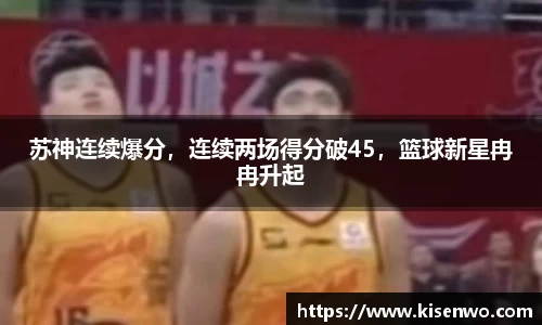 苏神连续爆分，连续两场得分破45，篮球新星冉冉升起
