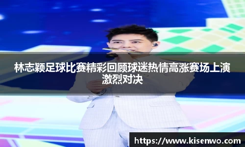 林志颖足球比赛精彩回顾球迷热情高涨赛场上演激烈对决