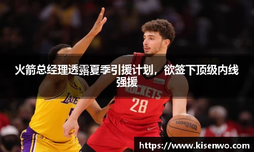 火箭总经理透露夏季引援计划，欲签下顶级内线强援