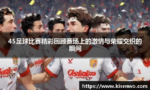 45足球比赛精彩回顾赛场上的激情与荣耀交织的瞬间
