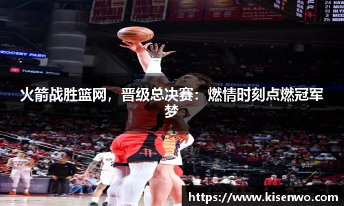 火箭战胜篮网，晋级总决赛：燃情时刻点燃冠军梦