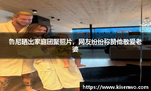 鲁尼晒出家庭团聚照片，网友纷纷称赞他敬爱老婆