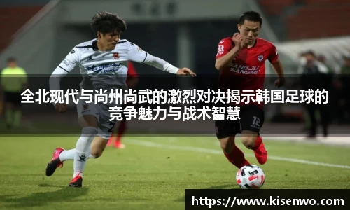 全北现代与尚州尚武的激烈对决揭示韩国足球的竞争魅力与战术智慧