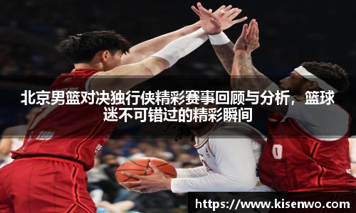 北京男篮对决独行侠精彩赛事回顾与分析，篮球迷不可错过的精彩瞬间