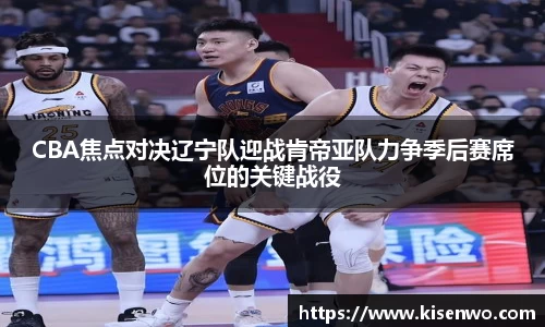 CBA焦点对决辽宁队迎战肯帝亚队力争季后赛席位的关键战役