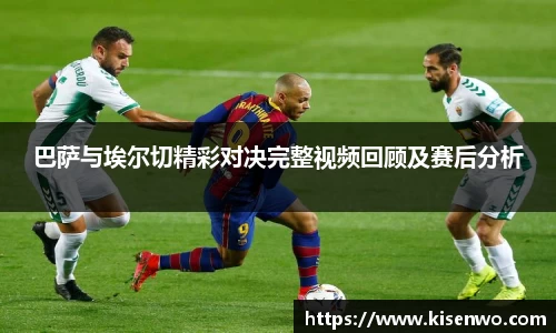 巴萨与埃尔切精彩对决完整视频回顾及赛后分析