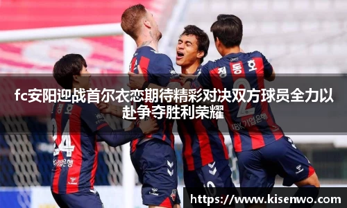 fc安阳迎战首尔衣恋期待精彩对决双方球员全力以赴争夺胜利荣耀