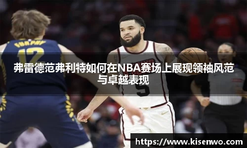 弗雷德范弗利特如何在NBA赛场上展现领袖风范与卓越表现