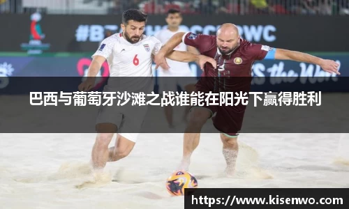 巴西与葡萄牙沙滩之战谁能在阳光下赢得胜利