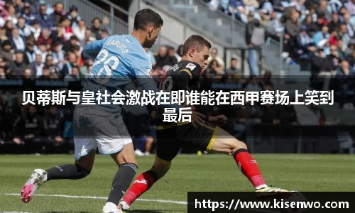 贝蒂斯与皇社会激战在即谁能在西甲赛场上笑到最后