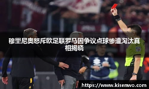 穆里尼奥怒斥欧足联罗马因争议点球惨遭淘汰真相揭晓