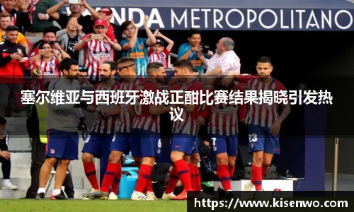 塞尔维亚与西班牙激战正酣比赛结果揭晓引发热议