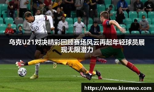 乌克U21对决精彩回顾赛场风云再起年轻球员展现无限潜力