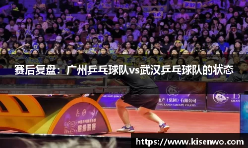 赛后复盘：广州乒乓球队vs武汉乒乓球队的状态