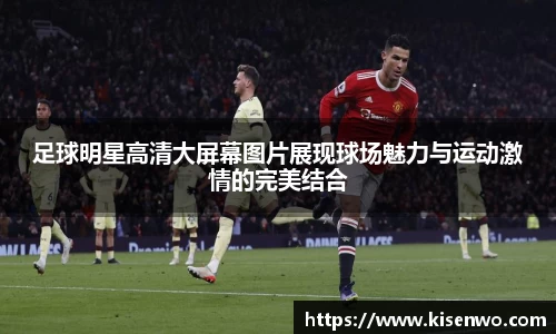 足球明星高清大屏幕图片展现球场魅力与运动激情的完美结合