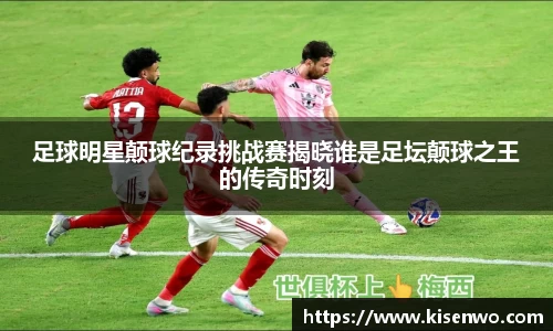 足球明星颠球纪录挑战赛揭晓谁是足坛颠球之王的传奇时刻