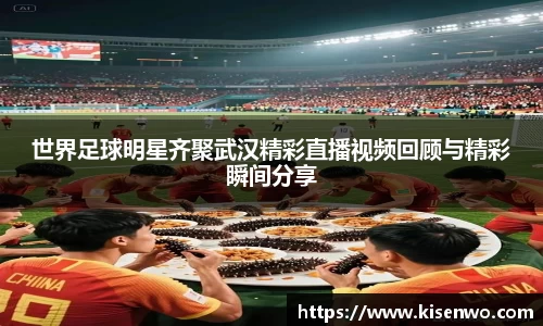 世界足球明星齐聚武汉精彩直播视频回顾与精彩瞬间分享